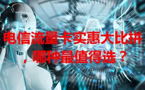 电信流量卡实惠大比拼，哪种最值得选？