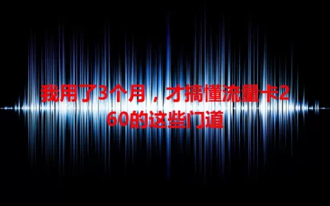 我用了3个月，才搞懂流量卡260的这些门道
