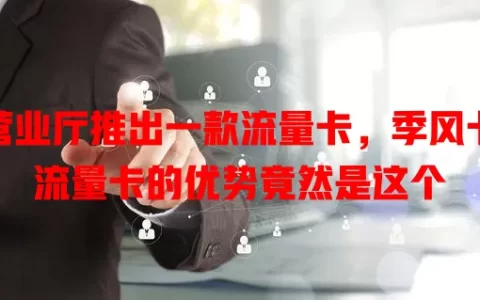 营业厅推出一款流量卡，季风卡流量卡的优势竟然是这个