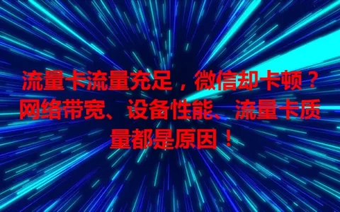 流量卡流量充足，微信却卡顿？网络带宽、设备性能、流量卡质量都是原因！
