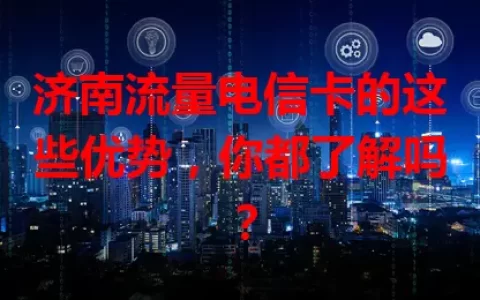 济南流量电信卡的这些优势，你都了解吗？