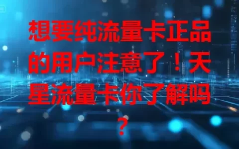 想要纯流量卡正品的用户注意了！天星流量卡你了解吗？