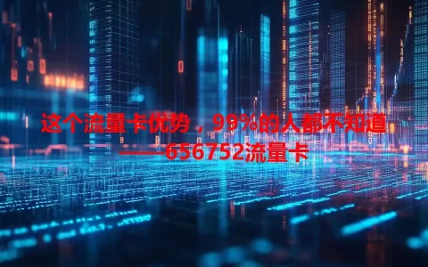 这个流量卡优势，99%的人都不知道——656752流量卡