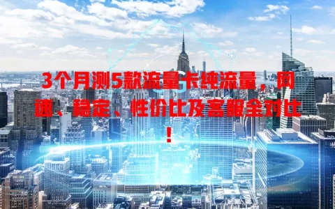 3个月测5款流量卡纯流量，网速、稳定、性价比及客服全对比！