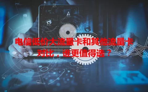 电信低价大流量卡和其他流量卡对比，谁更值得选？