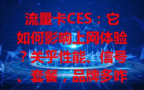 流量卡CES：它如何影响上网体验？关乎性能、信号、套餐，品牌多咋选？