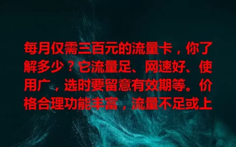 每月仅需三百元的流量卡，你了解多少？它流量足、网速好、使用广，选时要留意有效期等。价格合理功能丰富，流量不足或上网不便者不妨考虑，开启畅快上网之旅