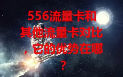 556流量卡和其他流量卡对比，它的优势在哪？
