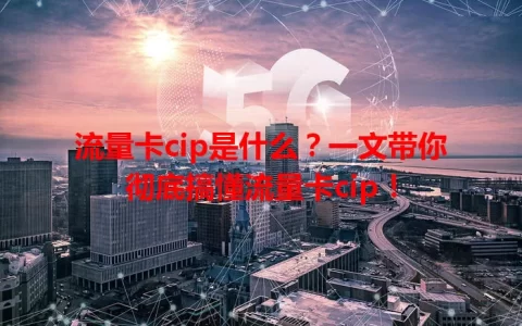 流量卡cip是什么？一文带你彻底搞懂流量卡cip！
