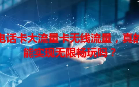 电话卡大流量卡无线流量，真的能实现无限畅玩吗？