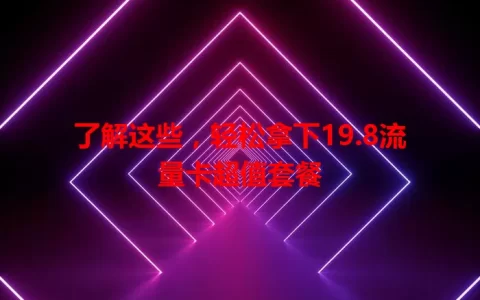 了解这些，轻松拿下19.8流量卡超值套餐