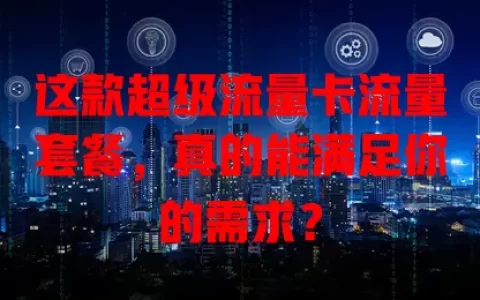这款超级流量卡流量套餐，真的能满足你的需求？