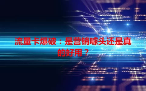 流量卡爆破：是营销噱头还是真的好用？