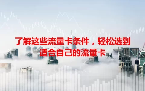 了解这些流量卡条件，轻松选到适合自己的流量卡