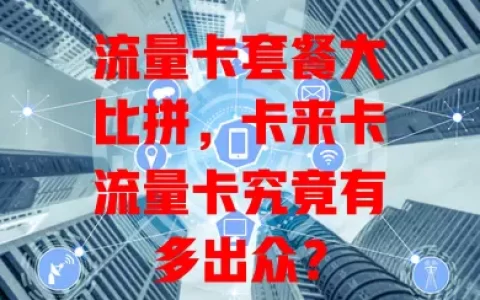 流量卡套餐大比拼，卡来卡流量卡究竟有多出众？