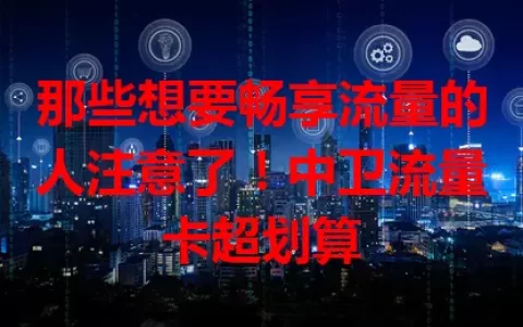 那些想要畅享流量的人注意了！中卫流量卡超划算