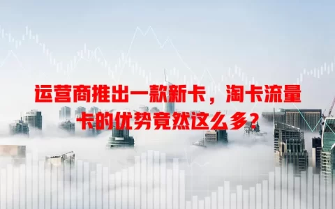 运营商推出一款新卡，淘卡流量卡的优势竟然这么多？