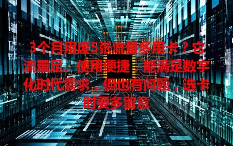 3个月用废5张流量多用卡？它流量足、使用便捷，能满足数字化时代需求，但也有问题，选卡时要多留意