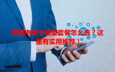 新疆电信卡流量套餐怎么选？这里有实用推荐！