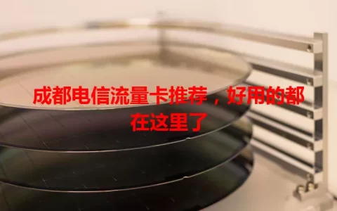 成都电信流量卡推荐，好用的都在这里了