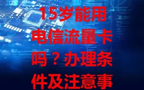 15岁能用电信流量卡吗？办理条件及注意事项详解