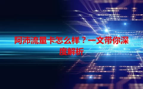 阿沛流量卡怎么样？一文带你深度解析