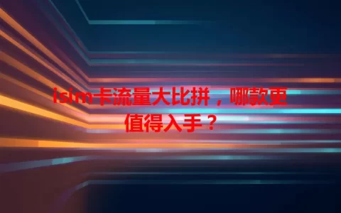 isim卡流量大比拼，哪款更值得入手？