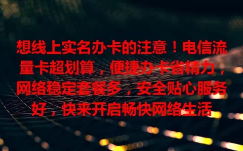 想线上实名办卡的注意！电信流量卡超划算，便捷办卡省精力，网络稳定套餐多，安全贴心服务好，快来开启畅快网络生活