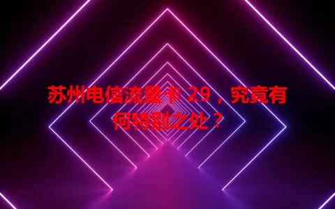 苏州电信流量卡 29，究竟有何特别之处？