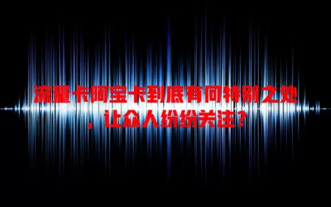 流量卡阿宝卡到底有何特别之处，让众人纷纷关注？