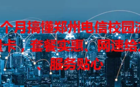 3个月搞懂郑州电信校园流量卡，套餐实惠、网速给力、服务贴心