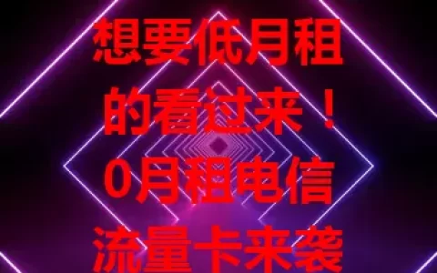 想要低月租的看过来！0月租电信流量卡来袭，免月租超省钱，电信品质网络稳，套餐灵活可按需选，还有便捷服务，性价比超高，快来体验！