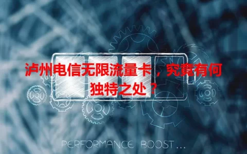 泸州电信无限流量卡，究竟有何独特之处？
