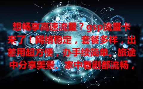 想畅享高速流量？gsp流量卡来了！网络稳定，套餐多样，出差用超方便，办手续简单。旅途中分享美景、家中看剧都流畅，告别流量困扰，保障数字生活！
