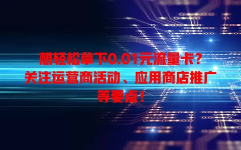 想轻松拿下0.01元流量卡？关注运营商活动、应用商店推广等要点！