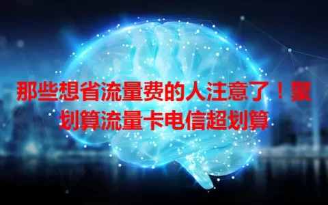 那些想省流量费的人注意了！聚划算流量卡电信超划算