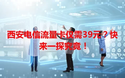 西安电信流量卡仅需39元？快来一探究竟！