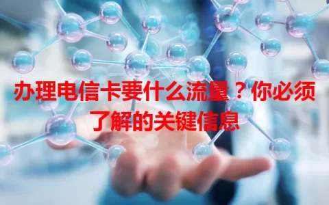 办理电信卡要什么流量？你必须了解的关键信息