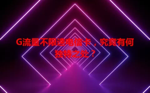 G流量不限速电信卡，究竟有何独特之处？