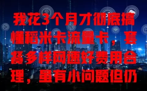 我花3个月才彻底搞懂稻米卡流量卡，套餐多样网速好费用合理，虽有小问题但仍值得推荐