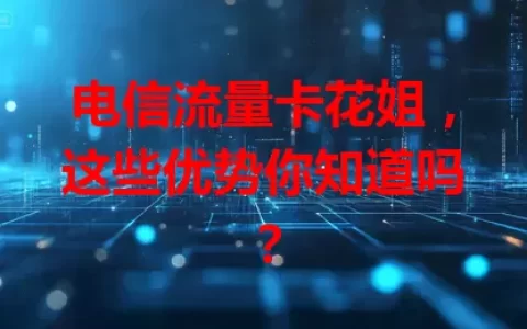 电信流量卡花姐，这些优势你知道吗？