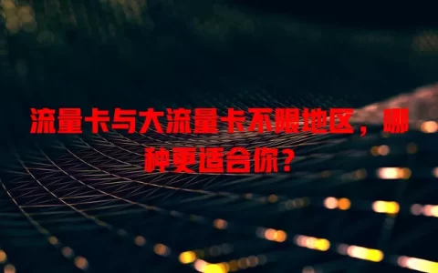 流量卡与大流量卡不限地区，哪种更适合你？