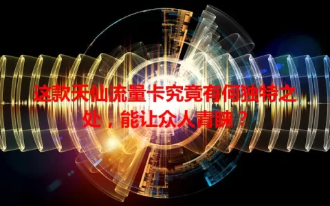 这款天仙流量卡究竟有何独特之处，能让众人青睐？