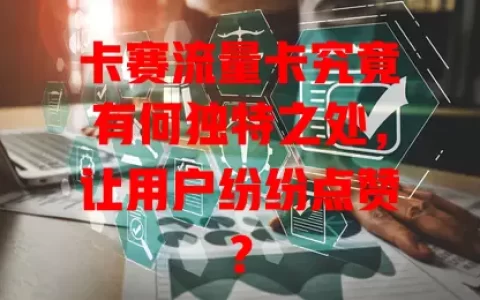 卡赛流量卡究竟有何独特之处，让用户纷纷点赞？