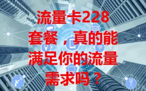 流量卡228套餐，真的能满足你的流量需求吗？