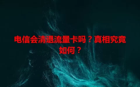 电信会清退流量卡吗？真相究竟如何？