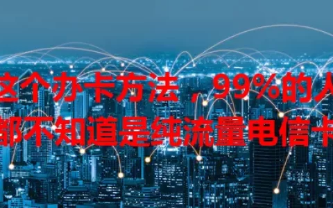 这个办卡方法，99%的人都不知道是纯流量电信卡