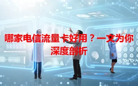 哪家电信流量卡好用？一文为你深度剖析