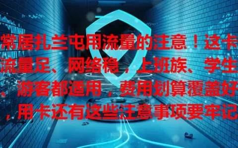 常居扎兰屯用流量的注意！这卡流量足、网络稳，上班族、学生、游客都适用，费用划算覆盖好，用卡还有这些注意事项要牢记