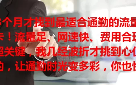 3个月才找到最适合通勤的流量卡！流量足、网速快、费用合理超关键，我几经波折才挑到心仪的，让通勤时光变多彩，你也快来找找吧！